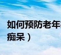如何预防老年痴呆人拔掉尿袋（如何预防老年痴呆）