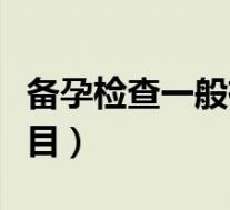 备孕检查一般有什么项目（备孕检查有哪些项目）