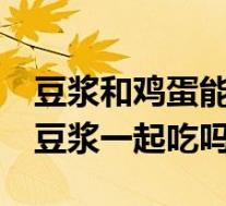 豆浆和鸡蛋能一起吃吗 早餐 空腹（鸡蛋能和豆浆一起吃吗）