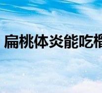 扁桃体炎能吃榴莲吗（扁桃体炎能吃鸡蛋吗）