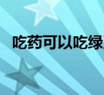 吃药可以吃绿豆吗吗(吃药可以吃绿豆吗)