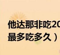 他达那非吃20mg能达到多长时间（西替利嗪最多吃多久）