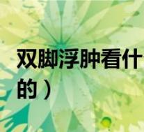 双脚浮肿看什么科（双脚浮肿是什么原因造成的）