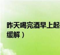 昨天喝完酒早上起来想吐（昨晚喝酒早上起来恶心想吐怎么缓解）