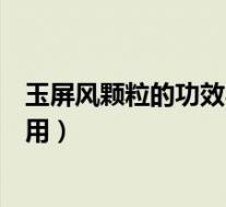 玉屏风颗粒的功效与作用及副作用(玉屏风颗粒的功效与作用)
