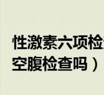 性激素六项检查需要空腹吗（性激素六项需要空腹检查吗）