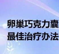 卵巢巧克力囊肿百度百科（卵巢巧克力囊肿的最佳治疗办法）