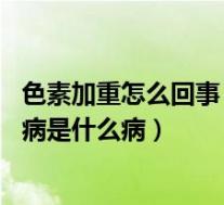 色素加重怎么回事（色素增加性皮肤病介绍 色素增加性皮肤病是什么病）