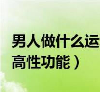 男人做什么运动能提高性功能（什么运动能提高性功能）