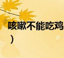 咳嗽不能吃鸡蛋吗为什么(咳嗽不能吃鸡蛋吗)