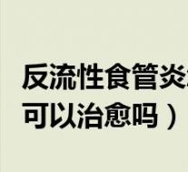 反流性食管炎怎样才能治除根（反流性食管炎可以治愈吗）