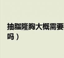 抽脂隆胸大概需要多少钱（假体隆胸可以一辈子不用取出来吗）