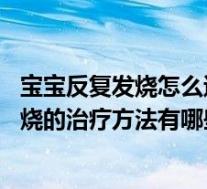 宝宝反复发烧怎么退烧快（宝宝反复发烧怎么办 小孩反复发烧的治疗方法有哪些）