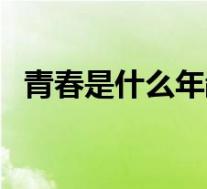 青春是什么年龄段（青春期是几岁到几岁）