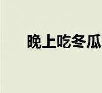 晚上吃冬瓜能减肥吗(冬瓜能减肥吗)