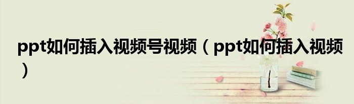 ppt播放不了视频怎么办:ppt如何插入视频号视频（ppt如何插入视频）