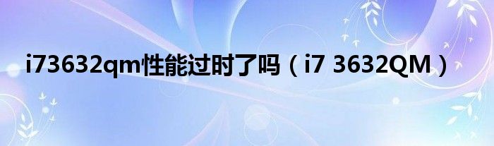 i73632qm性能过时了吗（i7 3632QM）_环球知识网