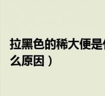 拉黑色的稀大便是什么原因 还有腹胀（拉黑色的稀大便是什么原因）