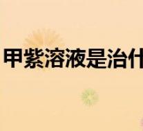 甲紫溶液是治什么的（甲紫溶液 功效与作用）