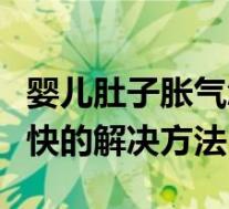 婴儿肚子胀气怎么办快速解决(婴儿胀肚子最快的解决方法)