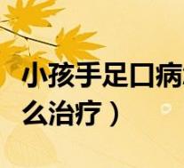 小孩手足口病怎么治疗最快(小孩手足口病怎么治疗)