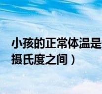 小孩的正常体温是多少度到多少度（小孩的正常体温是多少摄氏度之间）