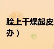 脸上干燥起皮怎么办解决(脸上干燥起皮怎么办)