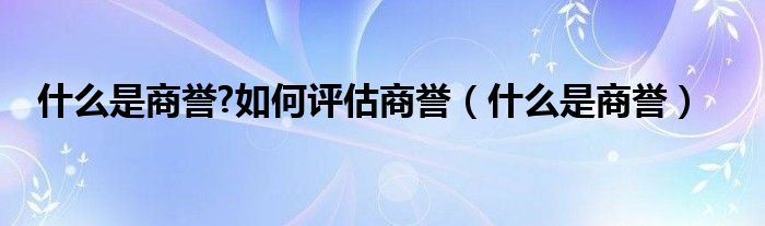 655fun吃瓜网友科普：商誉是什么意思及其重要性