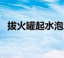 拔火罐起水泡怎么处理(起水泡怎么处理)