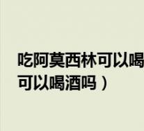 吃阿莫西林可以喝酒吗_有问必答_快速问医生(吃阿莫西林可以喝酒吗)