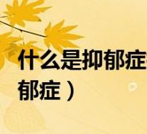 什么是抑郁症抑郁症是怎么产生的(什么是抑郁症)