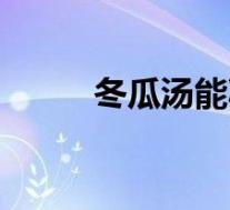 冬瓜汤能减肥吗(冬瓜能减肥吗)