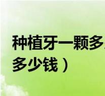 种植牙一颗多少钱种植牙的价格(种植牙一颗多少钱)
