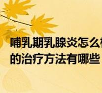哺乳期乳腺炎怎么根治(哺乳期乳腺炎怎么办 哺乳期乳腺炎的治疗方法有哪些)
