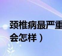 颈椎病最严重的后果是什么?（颈椎病最严重会怎样）