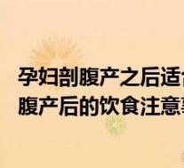 孕妇剖腹产之后适合吃什么（孕妇剖腹产后吃什么好 怀孕剖腹产后的饮食注意事项有哪些）