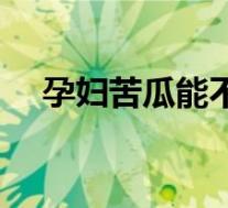 孕妇苦瓜能不能吃（孕妇苦瓜可以吃吗）