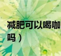 减肥可以喝咖啡吗热量高吗（减肥可以喝咖啡吗）