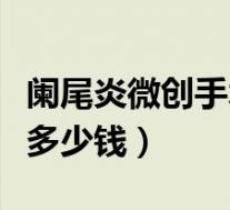 阑尾炎微创手术费用大概多少钱(阑尾炎手术多少钱)