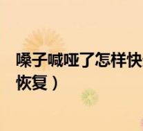 嗓子喊哑了怎样快速恢复（嗓子不痛不痒突然哑了怎么快速恢复）
