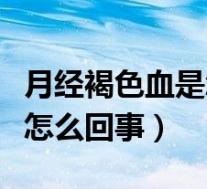 月经褐色血是怎么回事（孕早期出血褐色少量怎么回事）