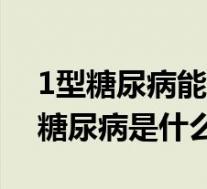 1型糖尿病能治愈吗（什么是1型糖尿病 1型糖尿病是什么病）