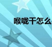 喉咙干怎么办小妙招(喉咙干怎么办)