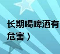 长期喝啤酒有什么危害吗（长期喝啤酒有什么危害）