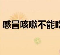 感冒咳嗽不能吃鸡蛋吗(咳嗽不能吃鸡蛋吗)