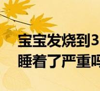 宝宝发烧到38.5度睡着了(宝宝发烧38.5度睡着了严重吗)