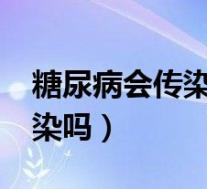 糖尿病会传染吗?会什样传播啊(糖尿病会传染吗)