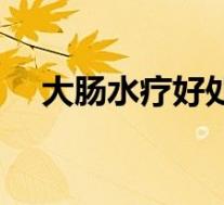 大肠水疗好处(大肠水疗的危害有哪些)