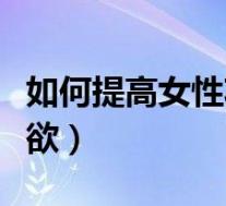 如何提高女性功能的方法有哪些（如何提高性欲）