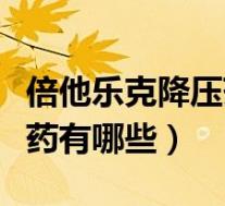 倍他乐克降压药有哪些副作用（倍他乐克降压药有哪些）